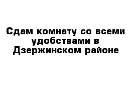 Сдам комнату со всеми удобствами в Дзержинском районе 